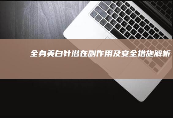 全身美白针潜在副作用及安全措施解析