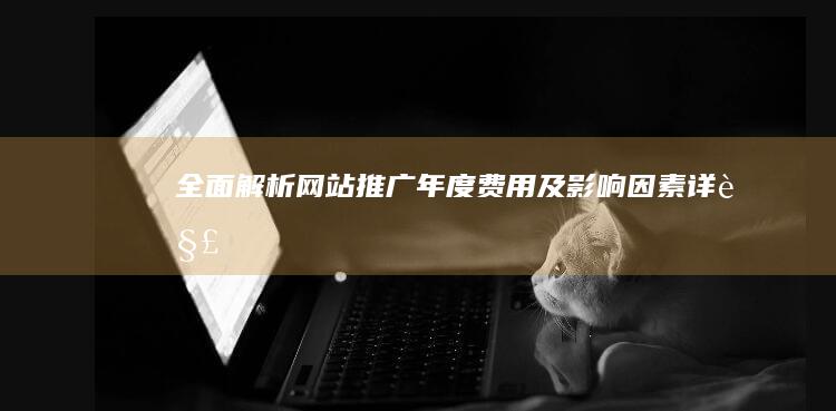 全面解析：网站推广年度费用及影响因素详解